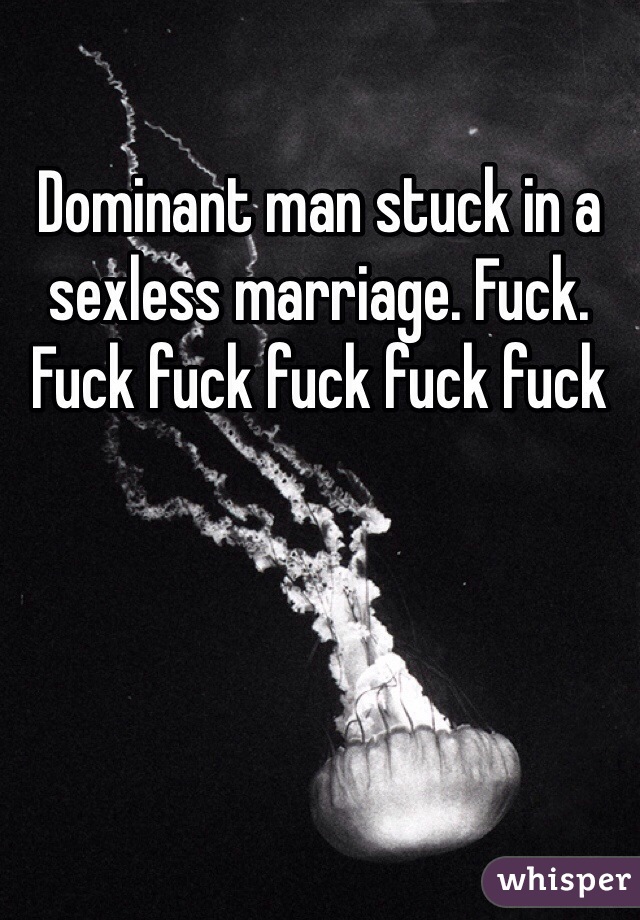 Dominant man stuck in a sexless marriage. Fuck. Fuck fuck fuck fuck fuck