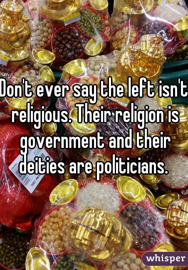 Don't ever say the left isn't religious. Their religion is government and their deities are politicians. 
