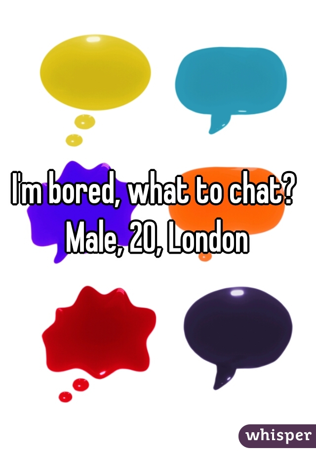 I'm bored, what to chat? 
Male, 20, London