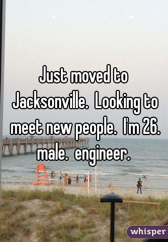 Just moved to Jacksonville.  Looking to meet new people.  I'm 26. male.  engineer. 