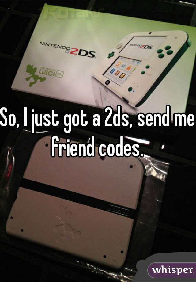So, I just got a 2ds, send me friend codes. 