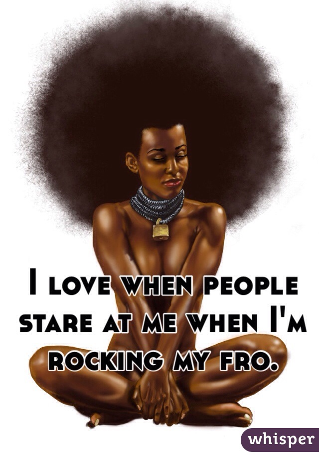 I love when people stare at me when I'm rocking my fro. 