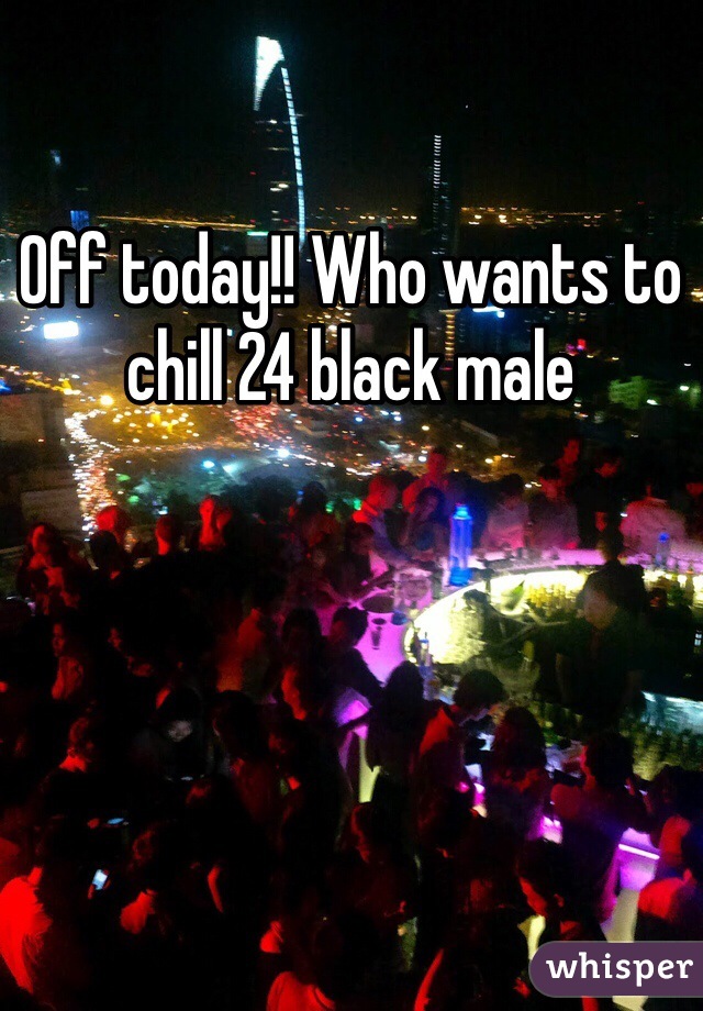 Off today!! Who wants to chill 24 black male