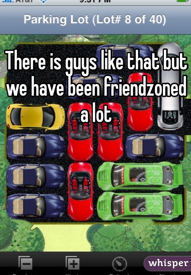 There is guys like that but we have been friendzoned a lot 