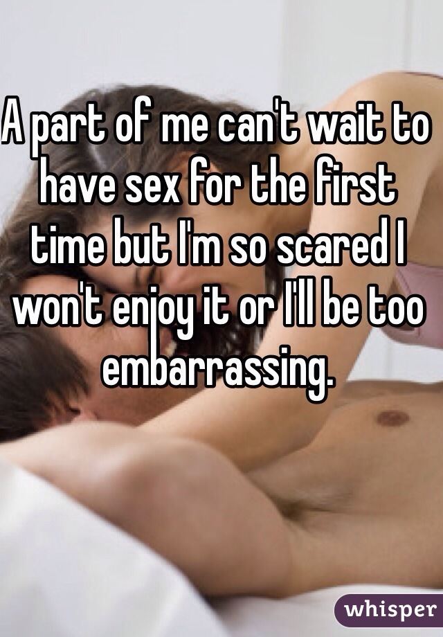 A part of me can't wait to have sex for the first time but I'm so scared I won't enjoy it or I'll be too embarrassing. 