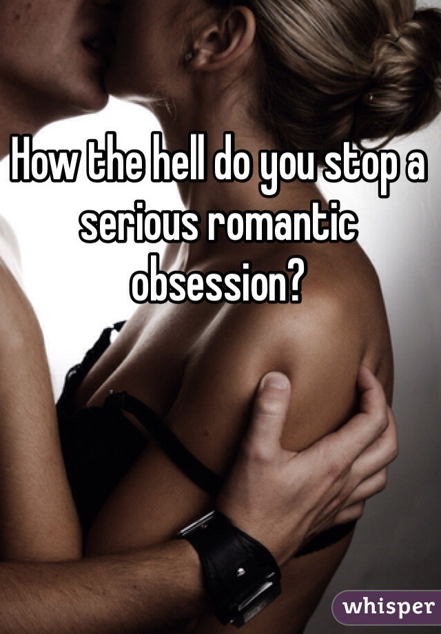 How the hell do you stop a serious romantic obsession? 