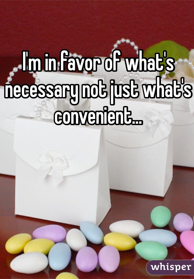 I'm in favor of what's necessary not just what's convenient...