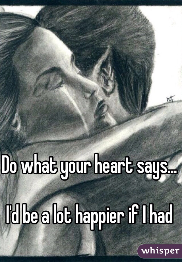 Do what your heart says... 

I'd be a lot happier if I had