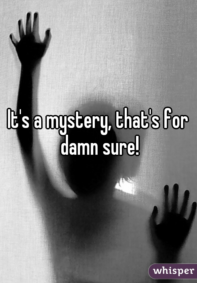 It's a mystery, that's for damn sure!