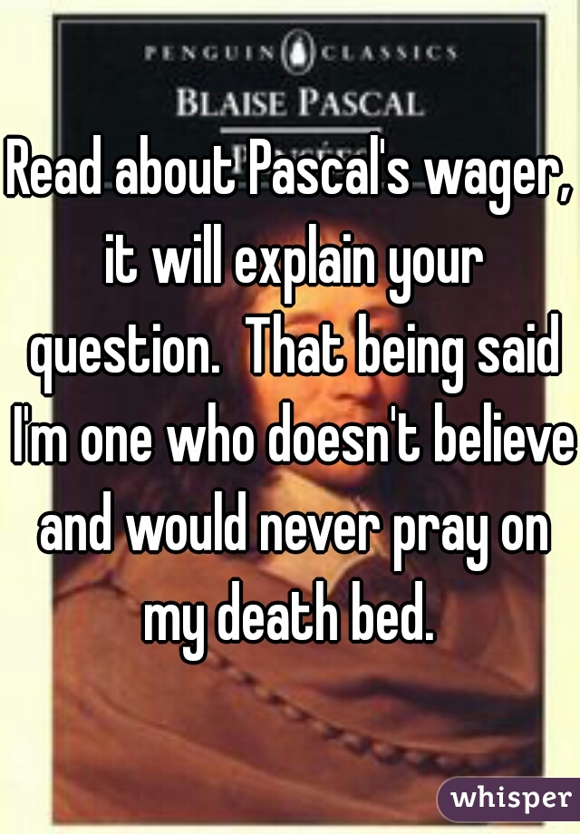 Read about Pascal's wager, it will explain your question.  That being said I'm one who doesn't believe and would never pray on my death bed. 