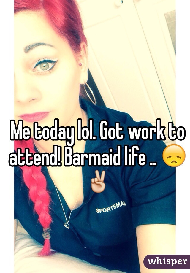 Me today lol. Got work to attend! Barmaid life .. 😞✌️