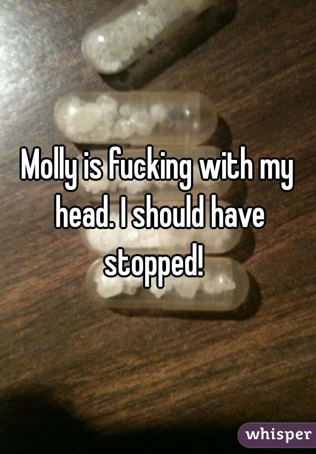 Molly is fucking with my head. I should have stopped!  