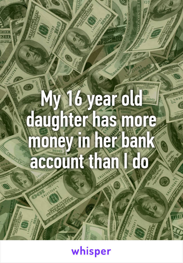My 16 year old daughter has more money in her bank account than I do 