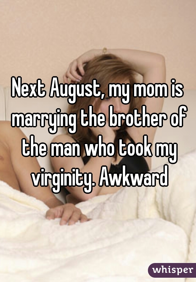 Next August, my mom is marrying the brother of the man who took my virginity. Awkward