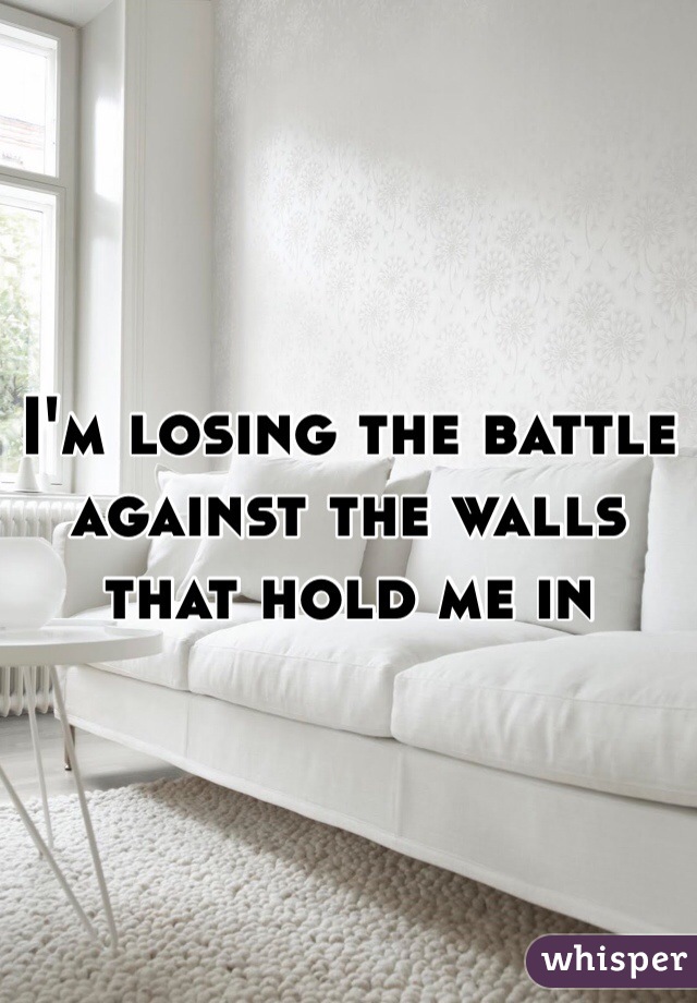 I'm losing the battle against the walls that hold me in