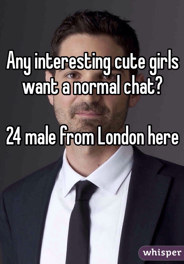 Any interesting cute girls want a normal chat? 

24 male from London here
