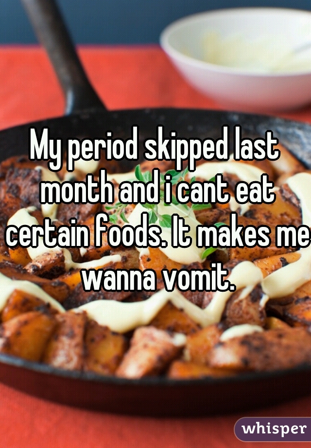 My period skipped last month and i cant eat certain foods. It makes me wanna vomit.
