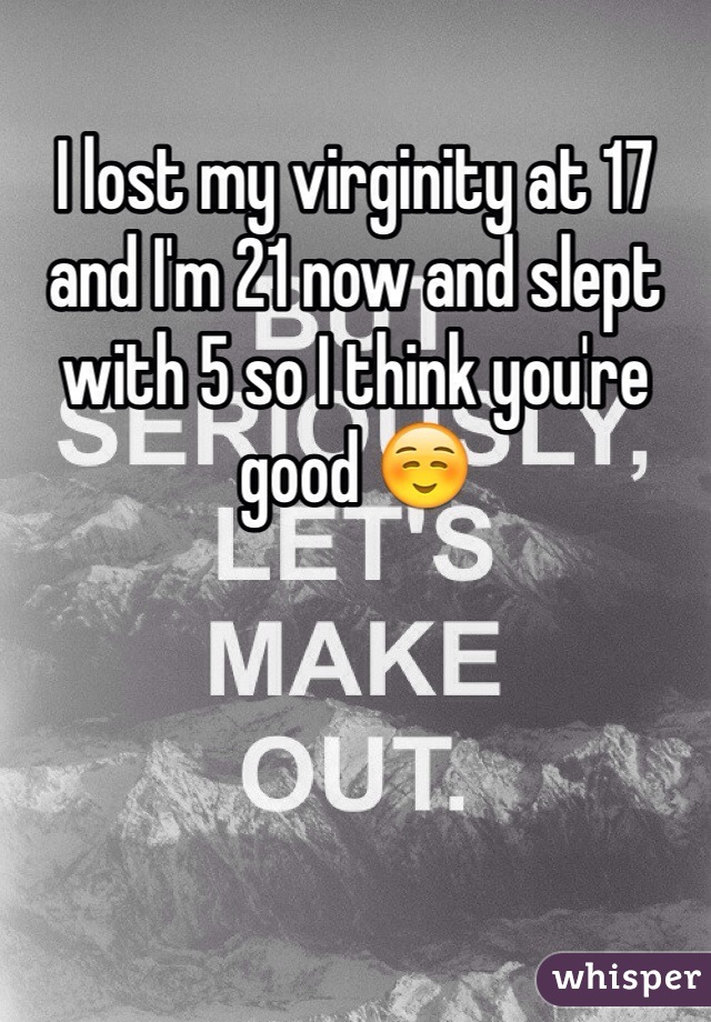 I lost my virginity at 17 and I'm 21 now and slept with 5 so I think you're good ☺️