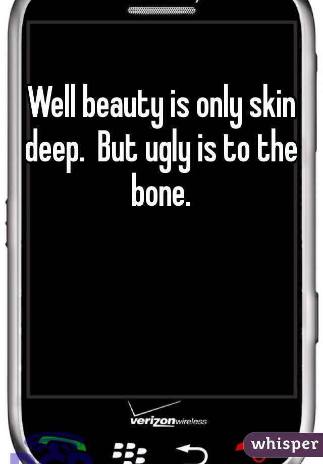 Well beauty is only skin deep.  But ugly is to the bone.  