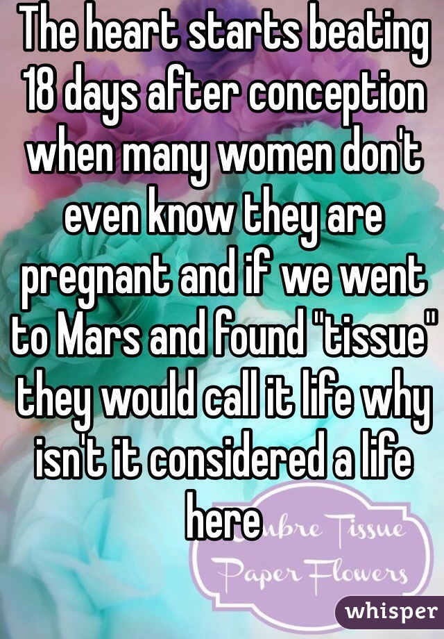 The heart starts beating 18 days after conception when many women don't even know they are pregnant and if we went to Mars and found "tissue" they would call it life why isn't it considered a life here 