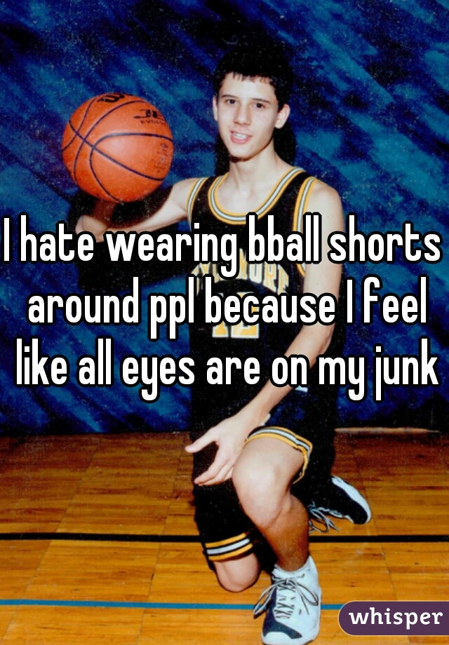 I hate wearing bball shorts around ppl because I feel like all eyes are on my junk