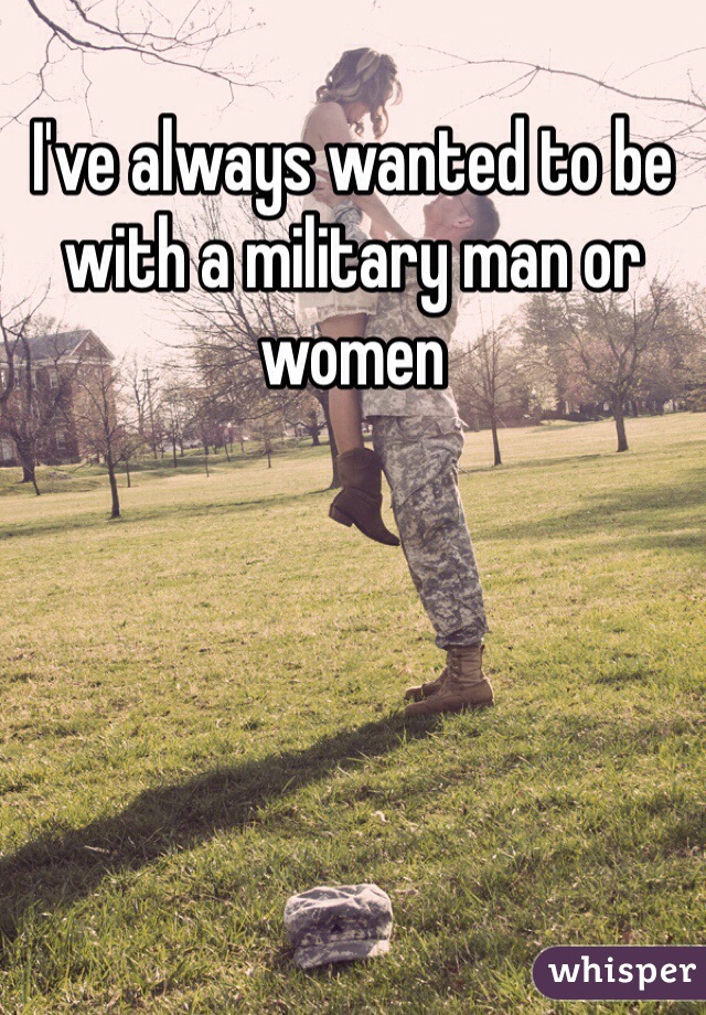 I've always wanted to be with a military man or women