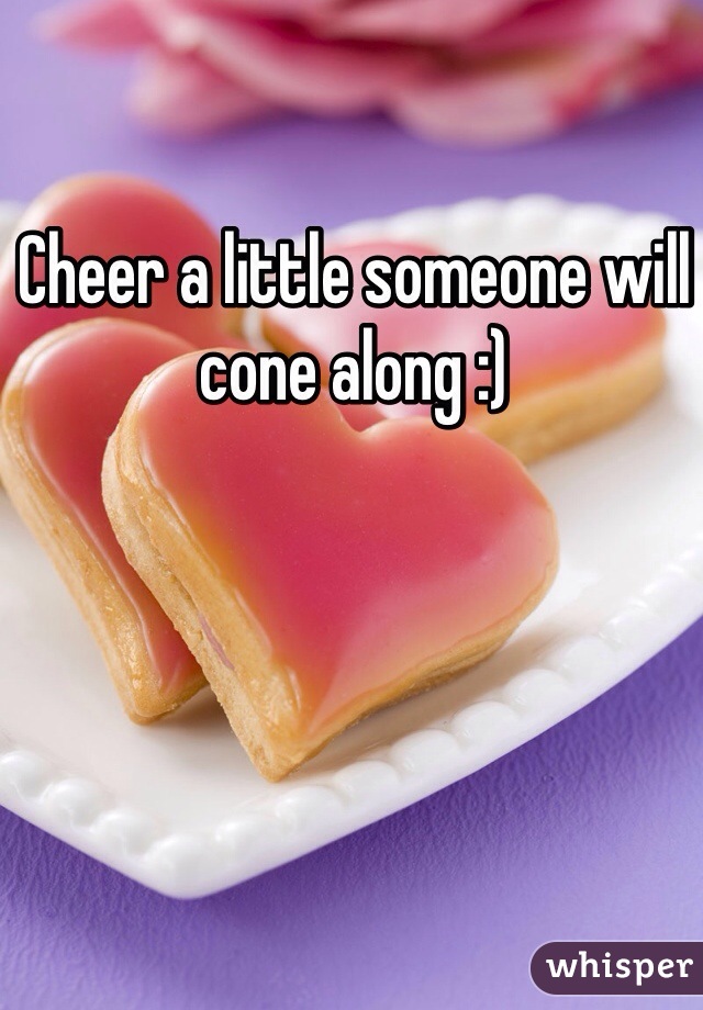 Cheer a little someone will cone along :)