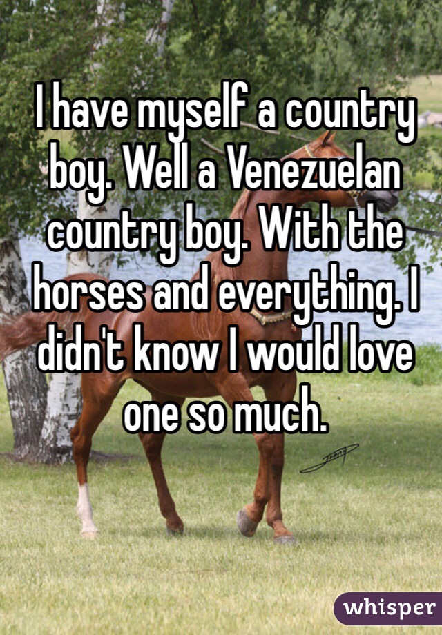 I have myself a country boy. Well a Venezuelan country boy. With the horses and everything. I didn't know I would love one so much. 