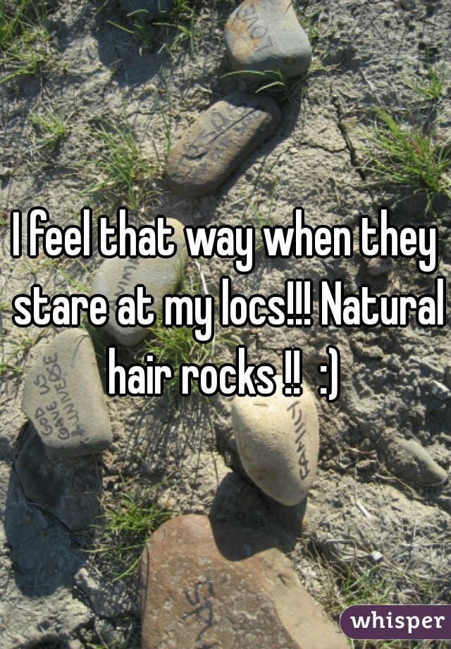 I feel that way when they stare at my locs!!! Natural hair rocks !!  :) 