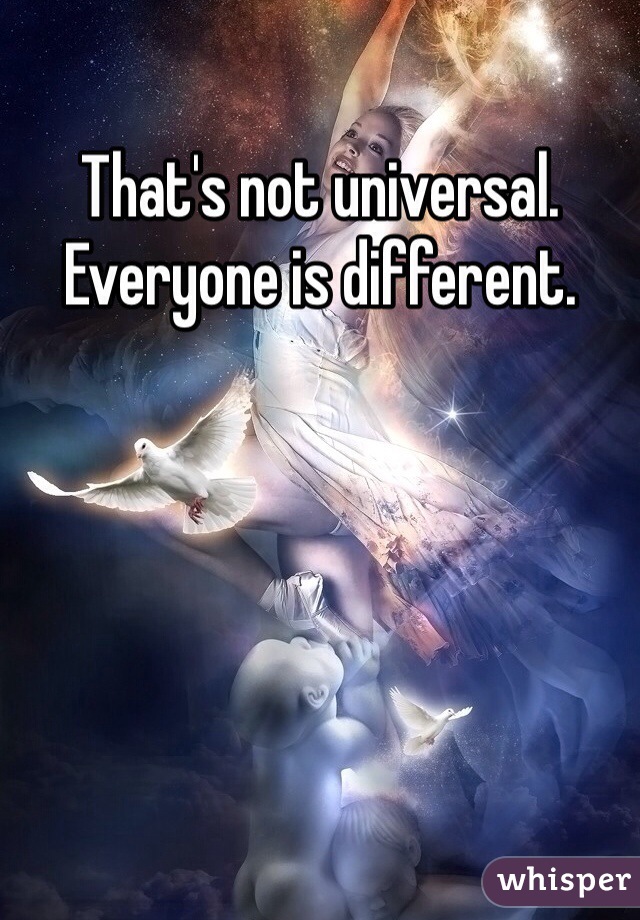 That's not universal. Everyone is different.