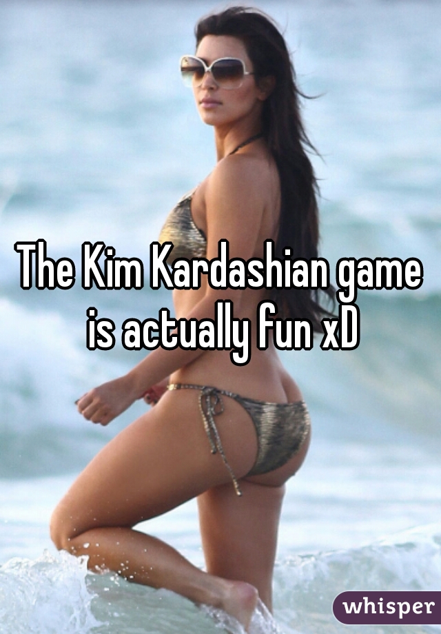 The Kim Kardashian game is actually fun xD