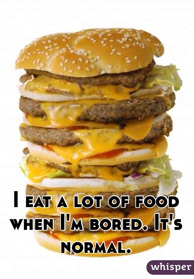 I eat a lot of food when I'm bored. It's normal.
