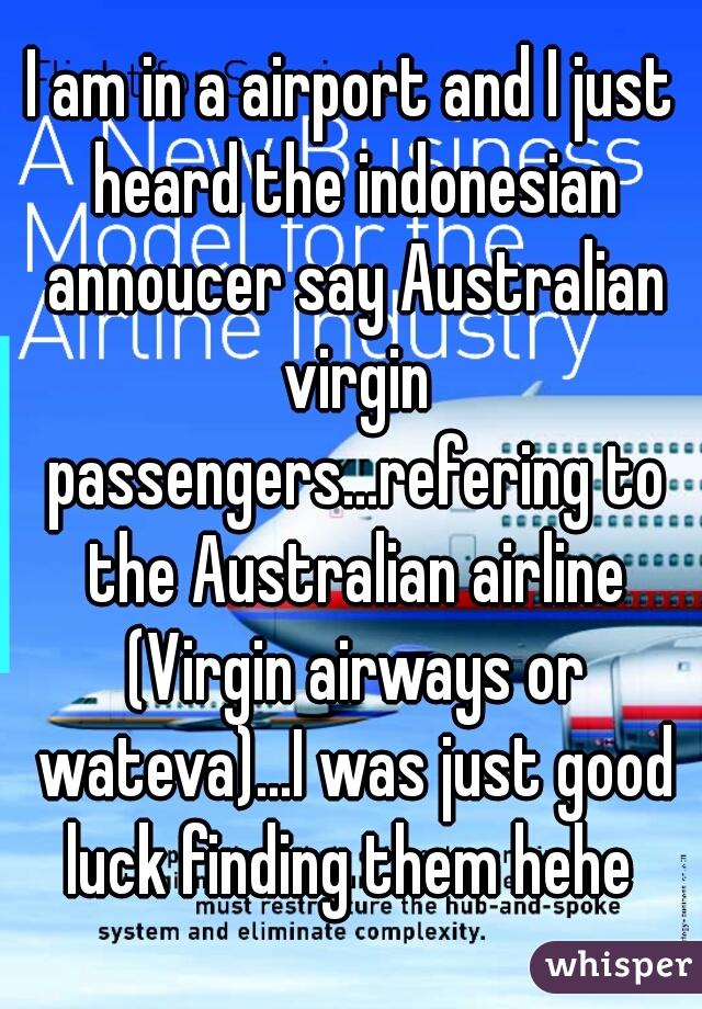 I am in a airport and I just heard the indonesian annoucer say Australian virgin passengers...refering to the Australian airline (Virgin airways or wateva)...I was just good luck finding them hehe 