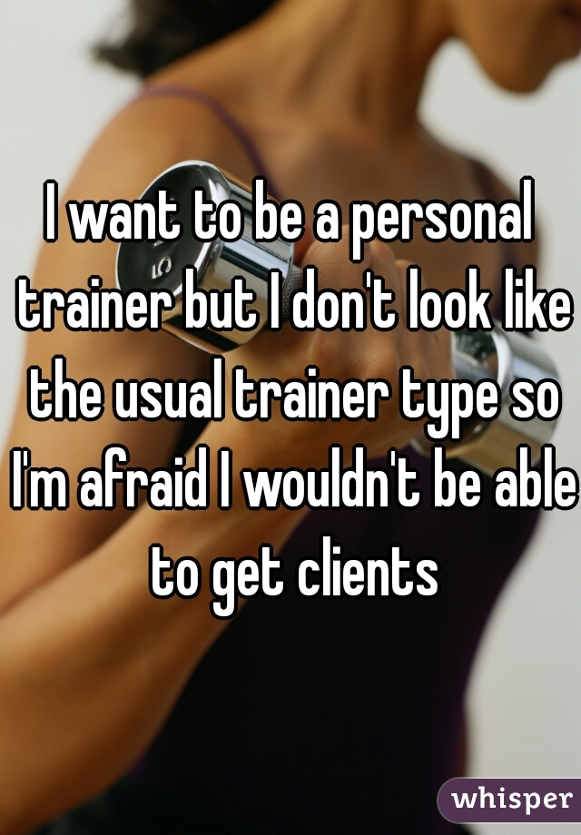 I want to be a personal trainer but I don't look like the usual trainer type so I'm afraid I wouldn't be able to get clients