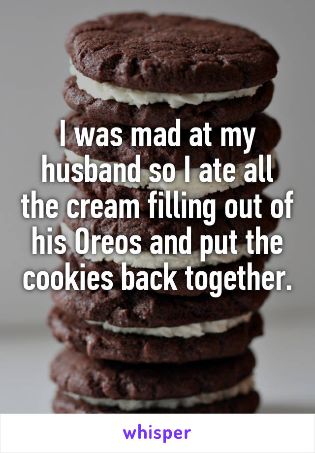 I was mad at my husband so I ate all the cream filling out of his Oreos and put the cookies back together.  