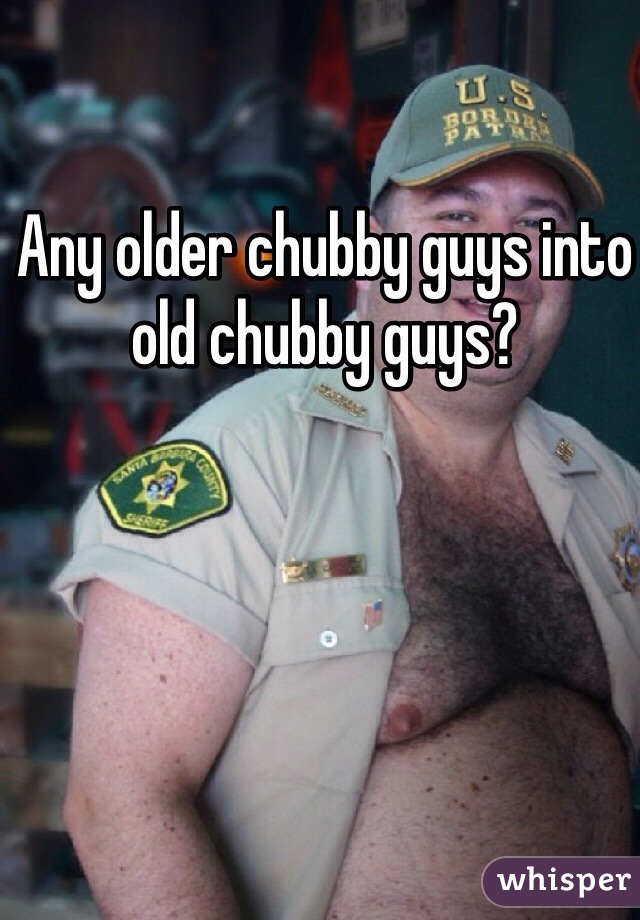 Any older chubby guys into old chubby guys?