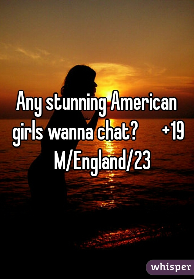 Any stunning American girls wanna chat?      +19

   M/England/23