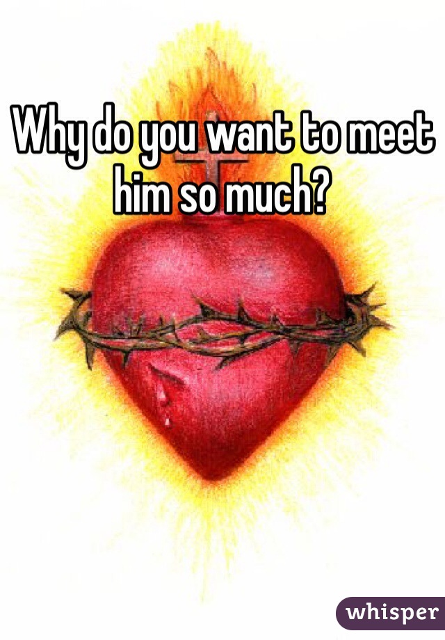 Why do you want to meet him so much? 