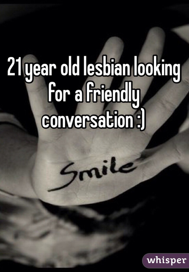 21 year old lesbian looking for a friendly conversation :) 