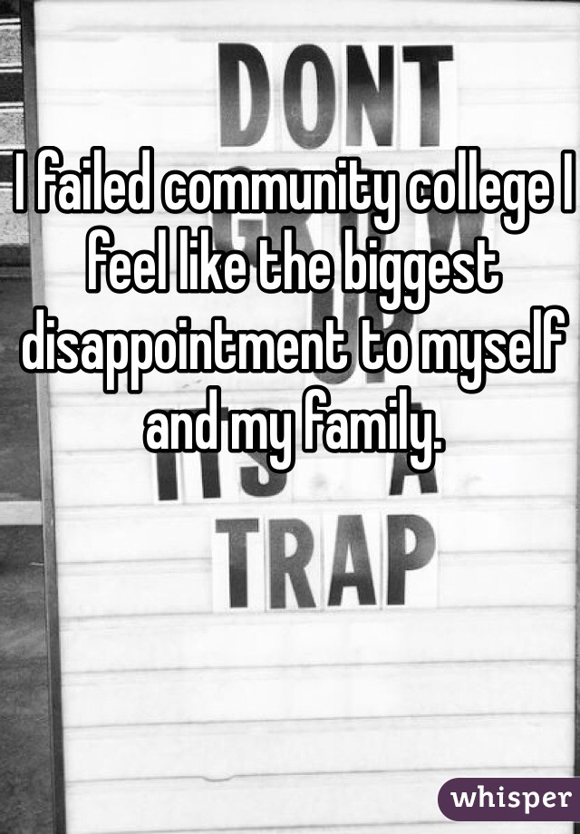 I failed community college I feel like the biggest disappointment to myself and my family.