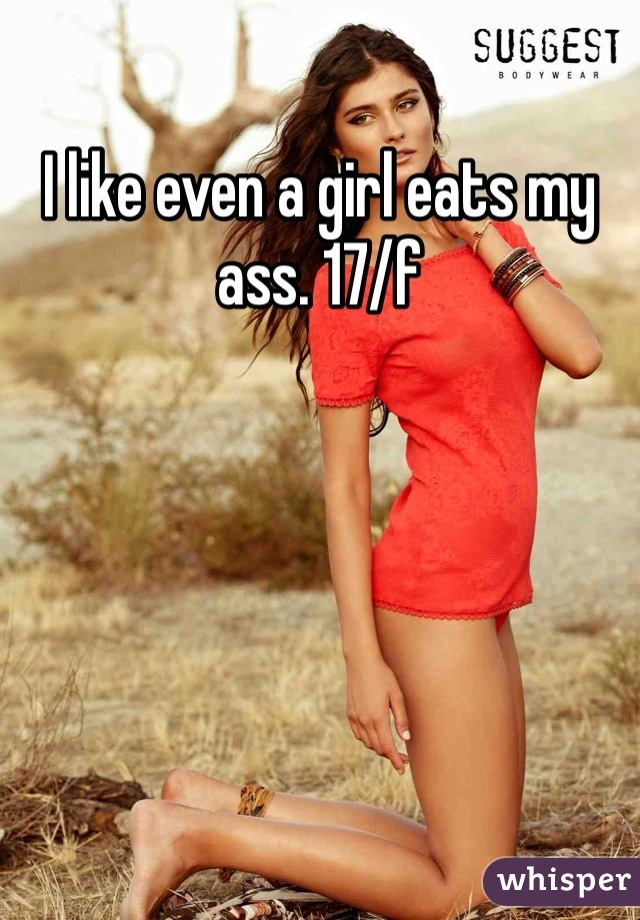 I like even a girl eats my ass. 17/f