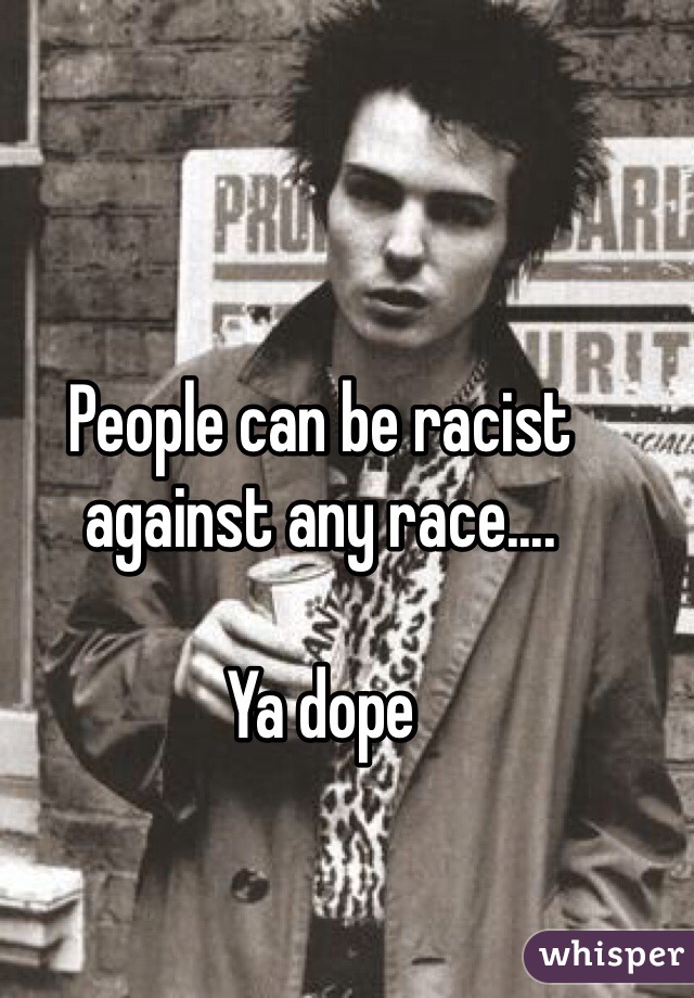 People can be racist against any race....

Ya dope