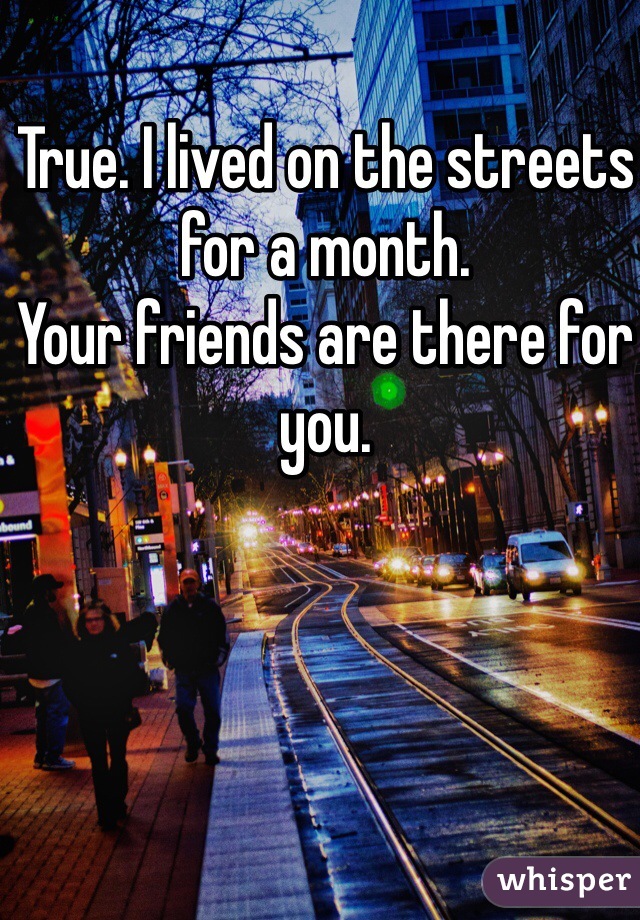 True. I lived on the streets for a month. 
Your friends are there for you. 