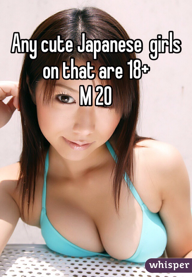 Any cute Japanese  girls on that are 18+
M 20
