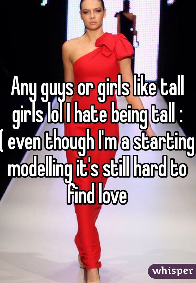 Any guys or girls like tall girls lol I hate being tall :( even though I'm a starting modelling it's still hard to find love