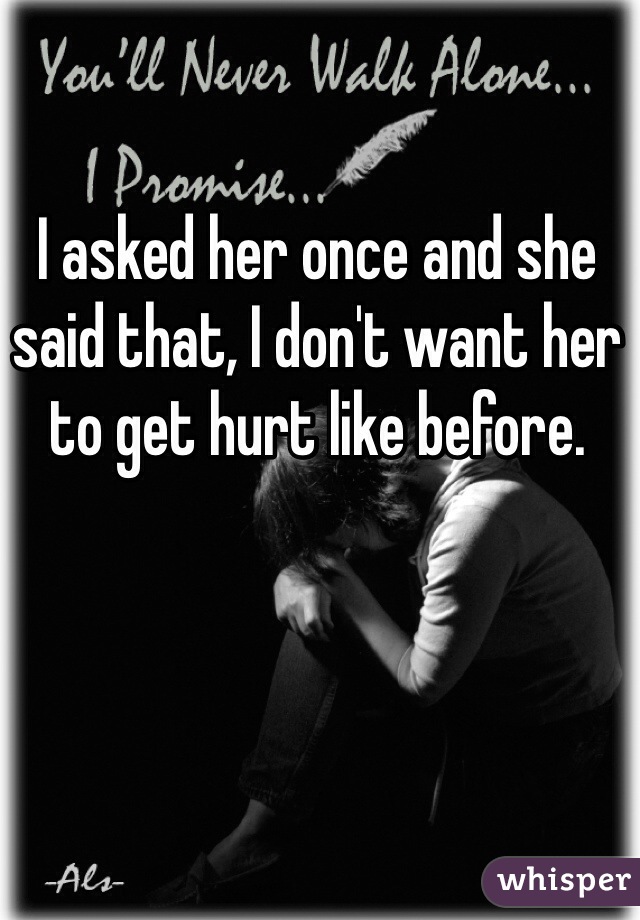 I asked her once and she said that, I don't want her to get hurt like before. 
