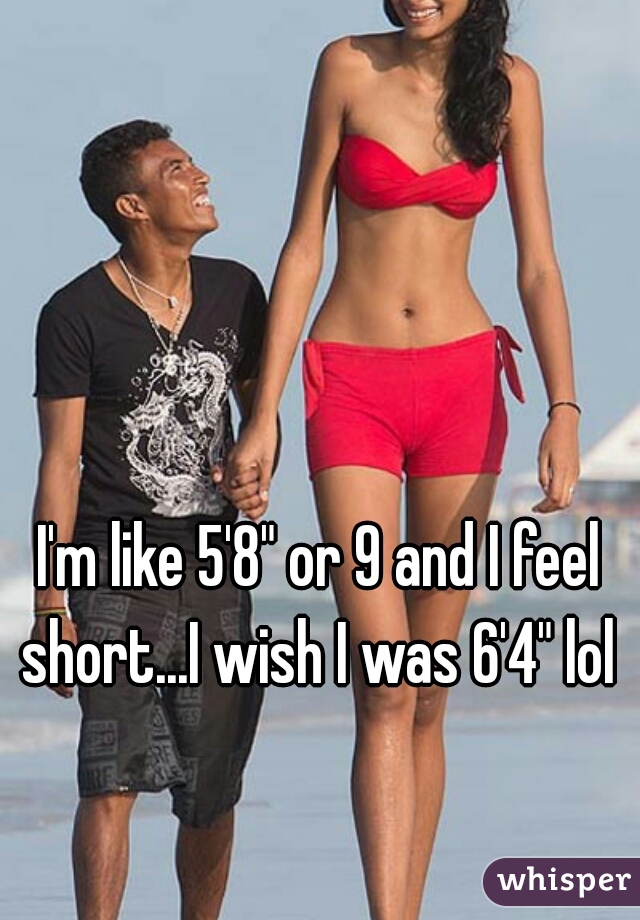 I'm like 5'8" or 9 and I feel short...I wish I was 6'4" lol 