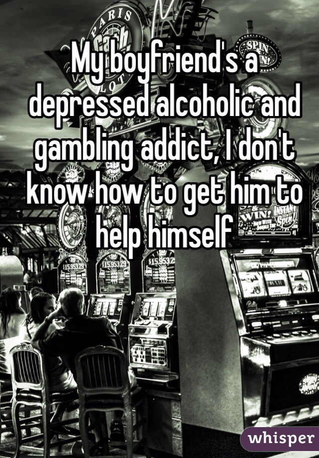My boyfriend's a depressed alcoholic and gambling addict, I don't know how to get him to help himself