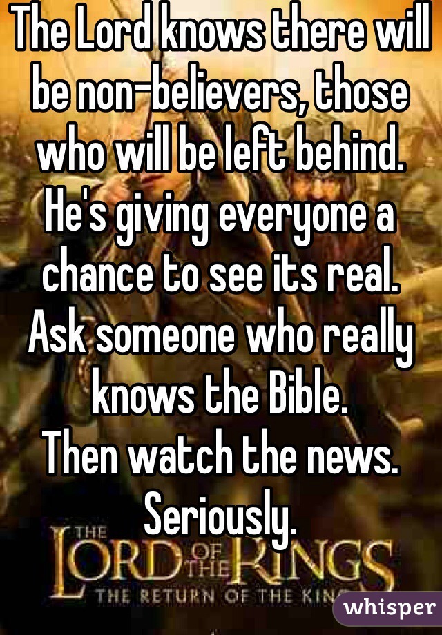 The Lord knows there will be non-believers, those who will be left behind.
He's giving everyone a chance to see its real.
Ask someone who really knows the Bible.
Then watch the news.
Seriously.