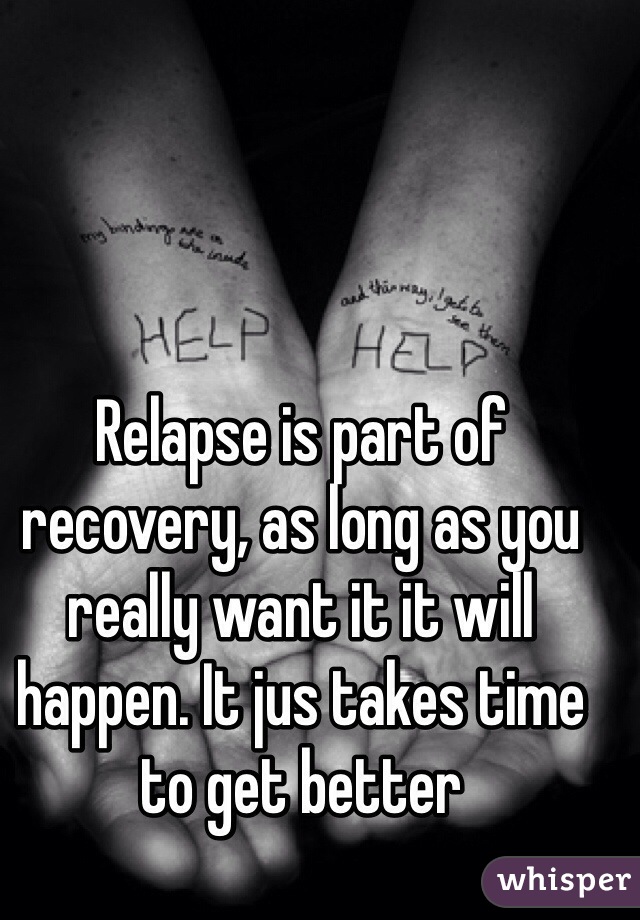 Relapse is part of recovery, as long as you really want it it will happen. It jus takes time to get better